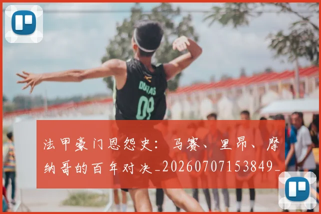 法甲豪门恩怨史：马赛、里昂、摩纳哥的百年对决_20260707153849_20260801172937