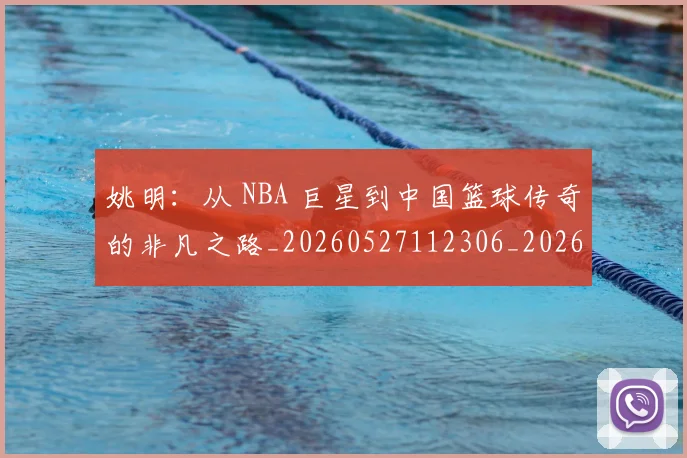 姚明：从 NBA 巨星到中国篮球传奇的非凡之路_20260527112306_20260703233134