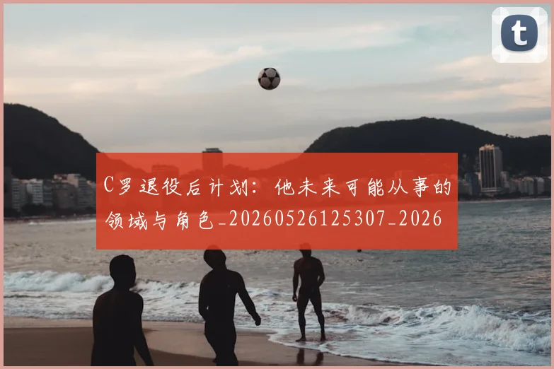 C罗退役后计划：他未来可能从事的领域与角色_20260526125307_20260701214117