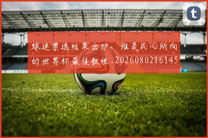 球迷票选结果出炉，谁是民心所向的世界杯最佳教练_20260802161454