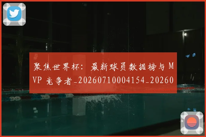 聚焦世界杯：最新球员数据榜与 MVP 竞争者_20260710004154_20260803143931