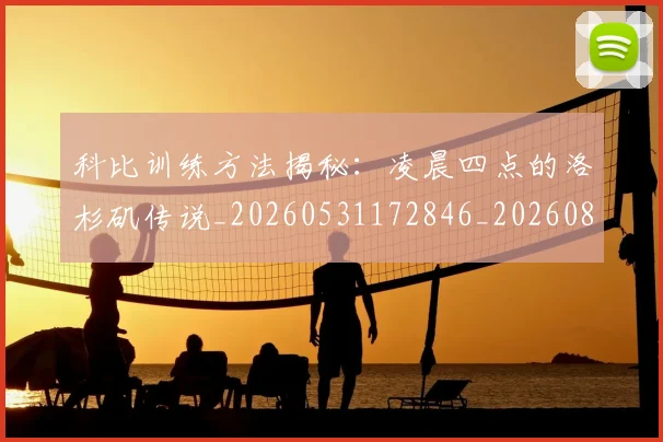 科比训练方法揭秘：凌晨四点的洛杉矶传说_20260531172846_20260802165836
