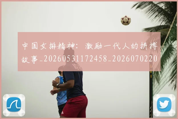 中国女排精神：激励一代人的拼搏故事_20260531172458_20260702201836