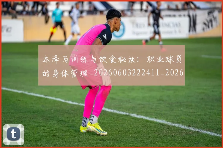 本泽马训练与饮食秘诀：职业球员的身体管理_20260603222411_20260707021958