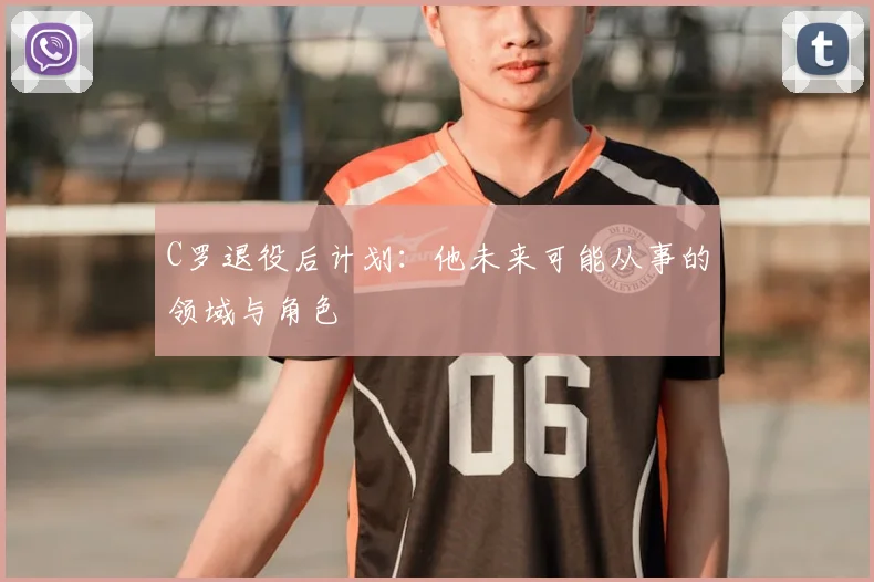C罗退役后计划：他未来可能从事的领域与角色