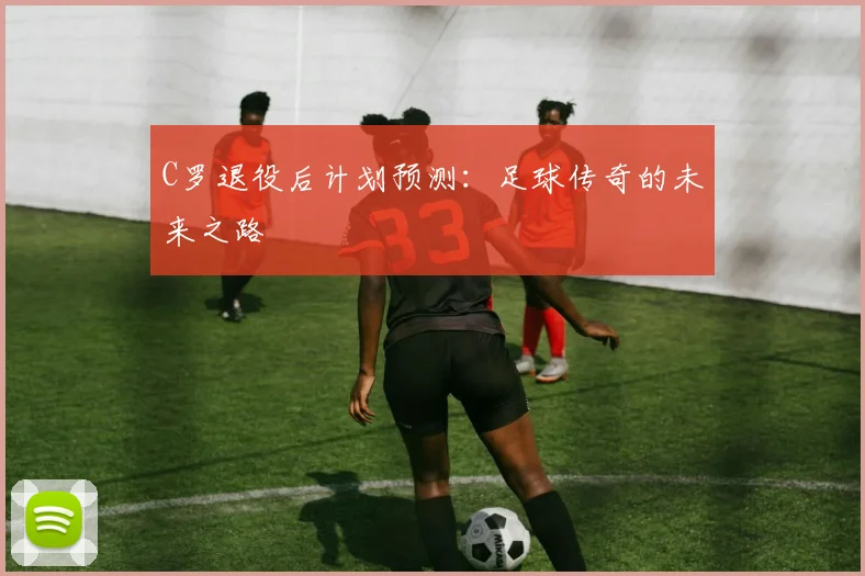 C罗退役后计划预测：足球传奇的未来之路