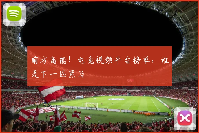 前方高能！电竞视频平台榜单，谁是下一匹黑马