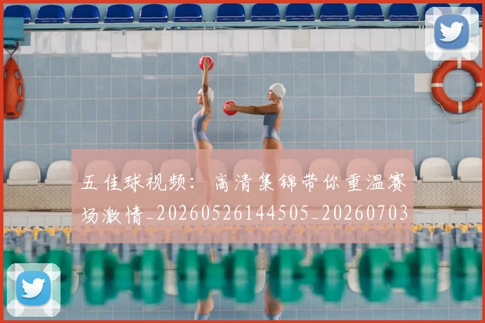五佳球视频：高清集锦带你重温赛场激情_20260526144505_20260703210927