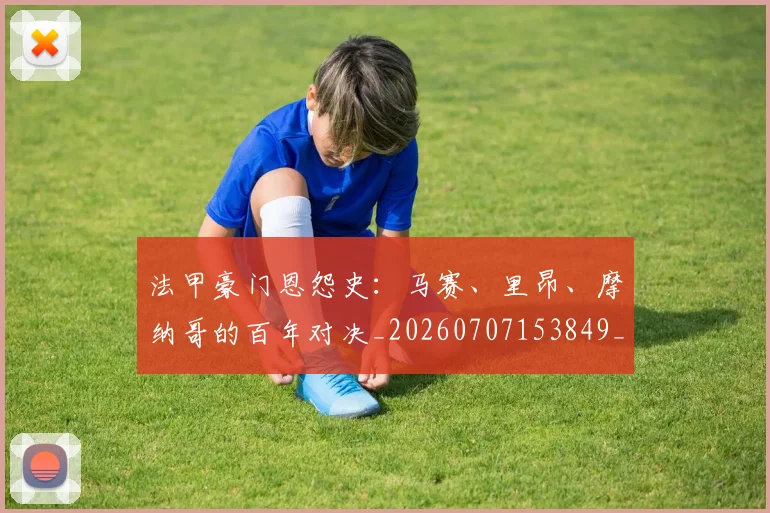 法甲豪门恩怨史：马赛、里昂、摩纳哥的百年对决_20260707153849_20260801172937