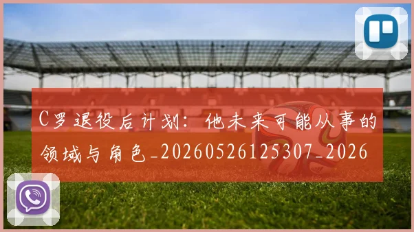 C罗退役后计划：他未来可能从事的领域与角色_20260526125307_20260701214117