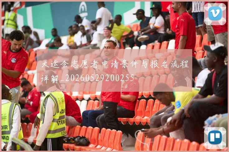 大运会志愿者申请条件与报名流程详解_20260529200255