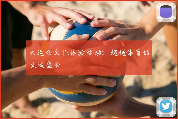 大运会文化体验活动：超越体育的交流盛会