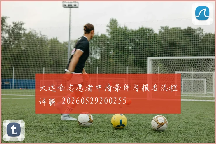 大运会志愿者申请条件与报名流程详解_20260529200255