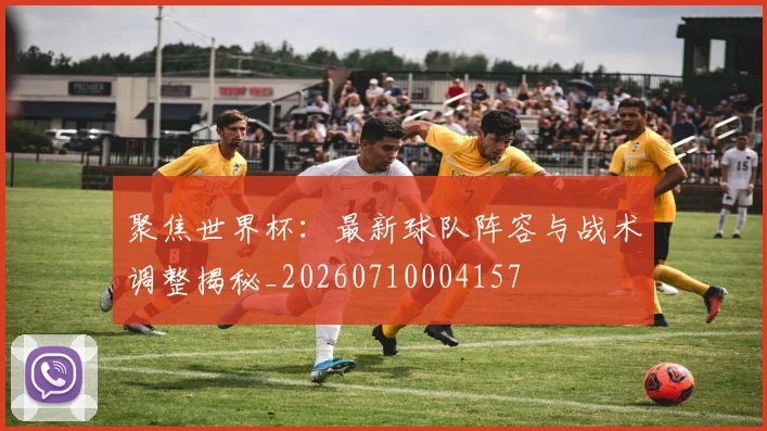 聚焦世界杯：最新球队阵容与战术调整揭秘_20260710004157
