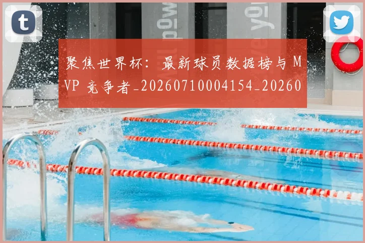 聚焦世界杯：最新球员数据榜与 MVP 竞争者_20260710004154_20260803143931