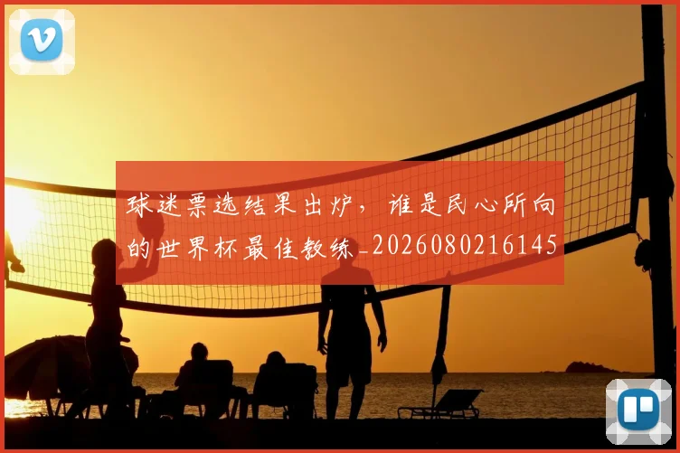球迷票选结果出炉，谁是民心所向的世界杯最佳教练_20260802161454